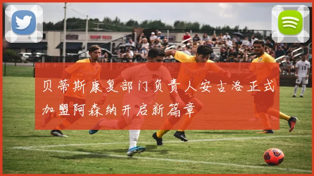 贝蒂斯康复部门负责人安古洛正式加盟阿森纳开启新篇章