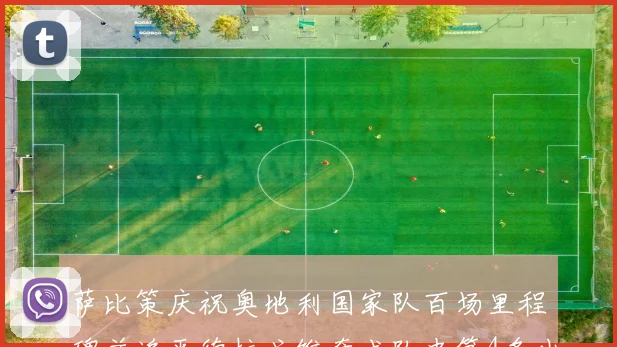萨比策庆祝奥地利国家队百场里程碑并追平德拉戈维奇成队史第4多出场者