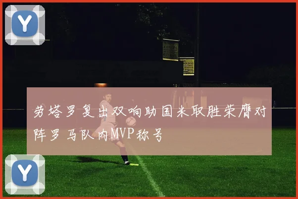 劳塔罗复出双响助国米取胜荣膺对阵罗马队内MVP称号