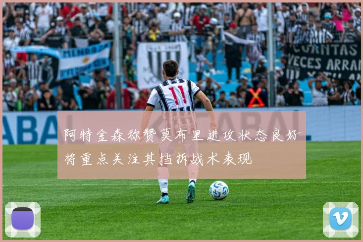 阿特金森称赞莫布里进攻状态良好将重点关注其挡拆战术表现