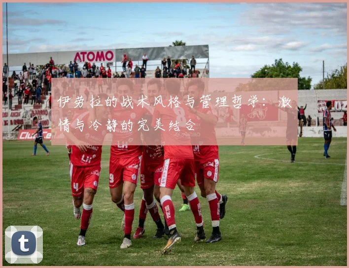 伊劳拉的战术风格与管理哲学：激情与冷静的完美结合