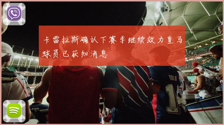 卡雷拉斯确认下赛季继续效力皇马球员已获知消息