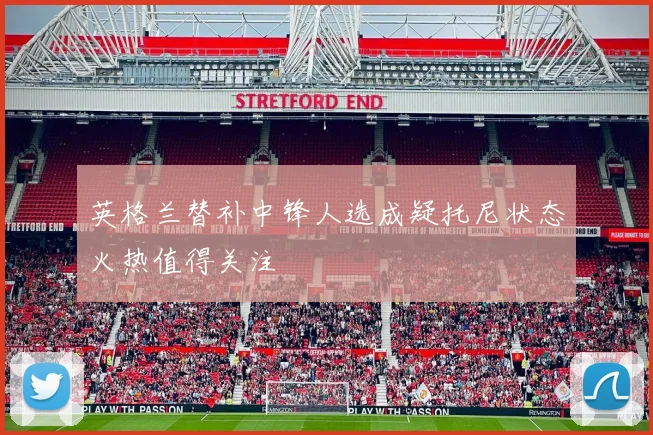 英格兰替补中锋人选成疑托尼状态火热值得关注