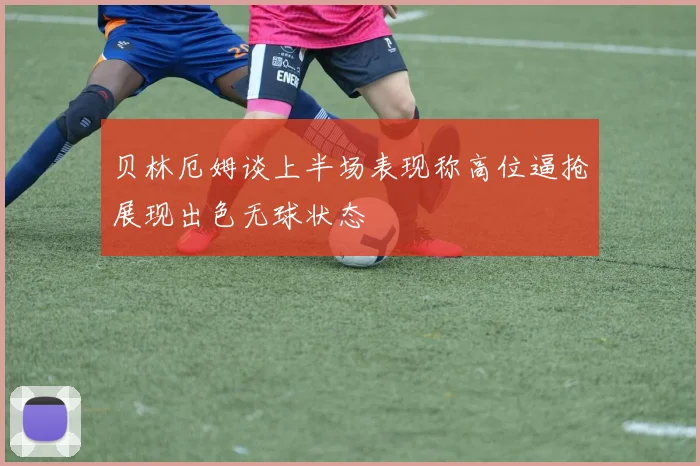 贝林厄姆谈上半场表现称高位逼抢展现出色无球状态