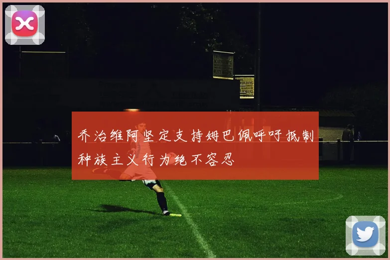 乔治维阿坚定支持姆巴佩呼吁抵制种族主义行为绝不容忍