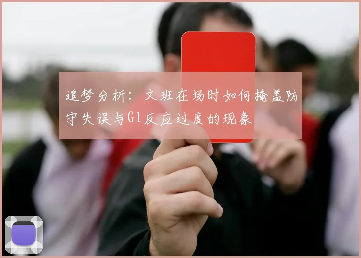 追梦分析：文班在场时如何掩盖防守失误与G1反应过度的现象