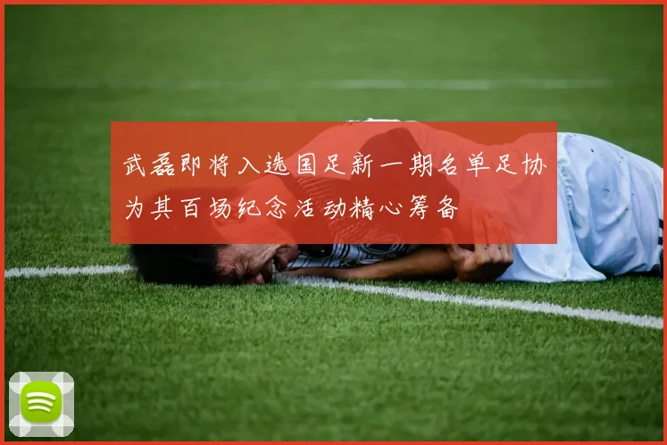 武磊即将入选国足新一期名单足协为其百场纪念活动精心筹备