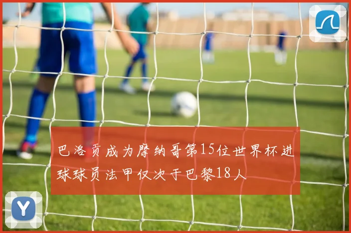 巴洛贡成为摩纳哥第15位世界杯进球球员法甲仅次于巴黎18人