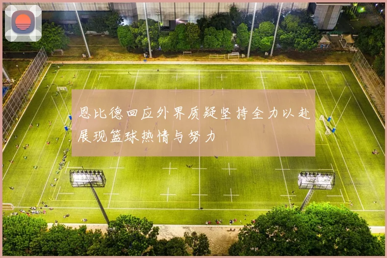 恩比德回应外界质疑坚持全力以赴展现篮球热情与努力