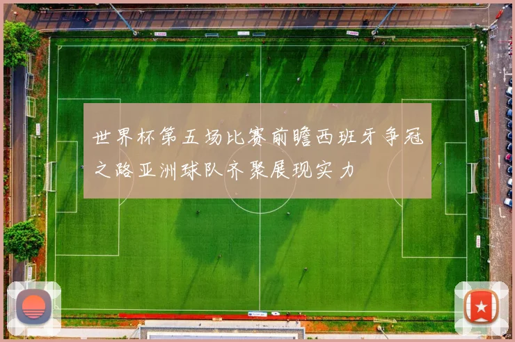 世界杯第五场比赛前瞻西班牙争冠之路亚洲球队齐聚展现实力