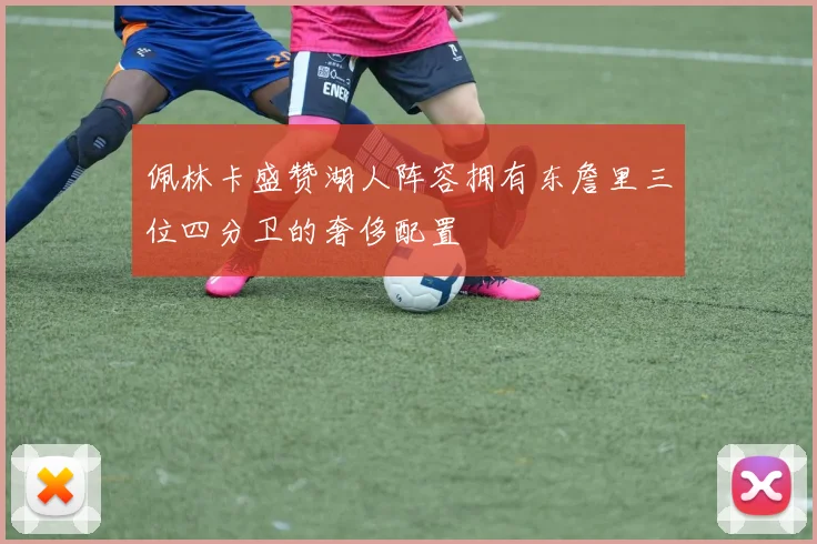佩林卡盛赞湖人阵容拥有东詹里三位四分卫的奢侈配置