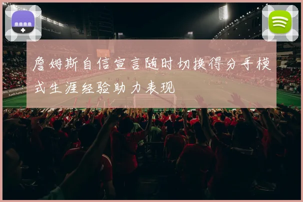 詹姆斯自信宣言随时切换得分手模式生涯经验助力表现