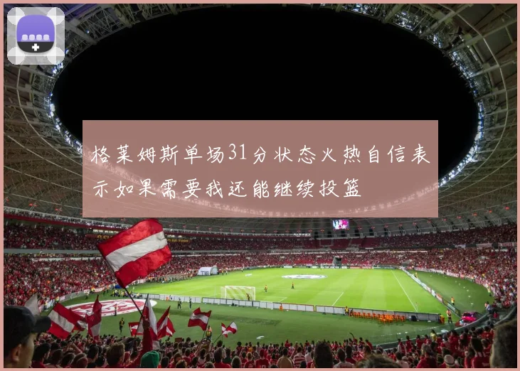 格莱姆斯单场31分状态火热自信表示如果需要我还能继续投篮