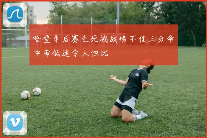 哈登季后赛生死战战绩不佳三分命中率低迷令人担忧