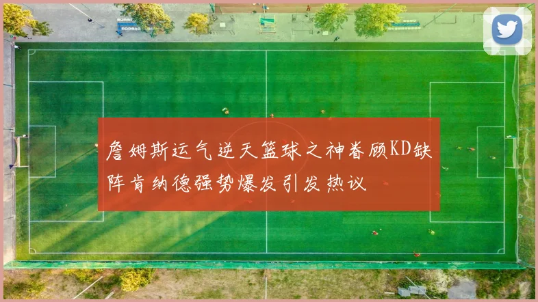 詹姆斯运气逆天篮球之神眷顾KD缺阵肯纳德强势爆发引发热议