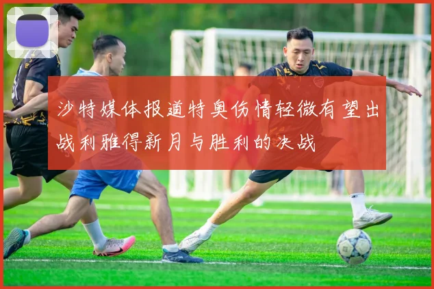 沙特媒体报道特奥伤情轻微有望出战利雅得新月与胜利的决战