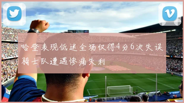 哈登表现低迷全场仅得4分6次失误骑士队遭遇惨痛失利
