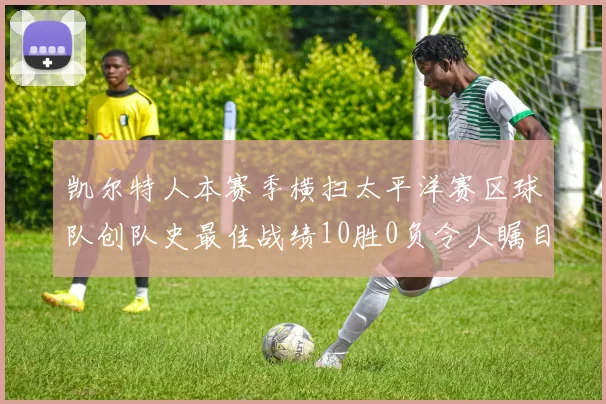 凯尔特人本赛季横扫太平洋赛区球队创队史最佳战绩10胜0负令人瞩目