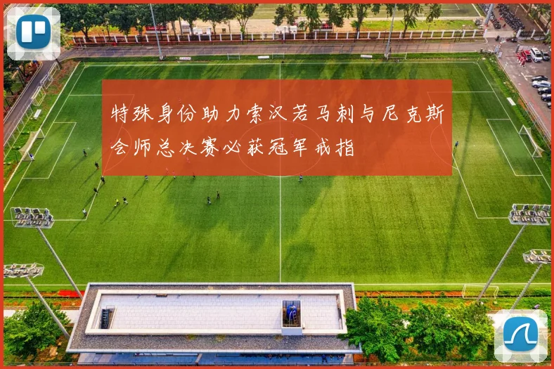 特殊身份助力索汉若马刺与尼克斯会师总决赛必获冠军戒指