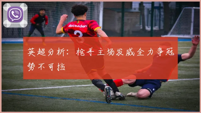 英超分析：枪手主场发威全力争冠势不可挡