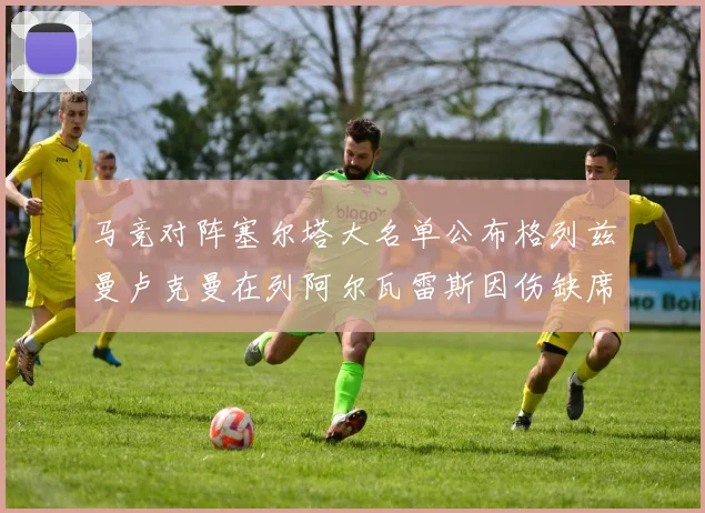 马竞对阵塞尔塔大名单公布格列兹曼卢克曼在列阿尔瓦雷斯因伤缺席