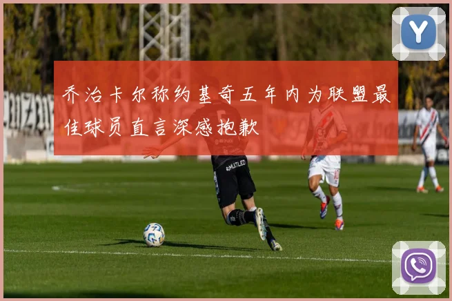 乔治卡尔称约基奇五年内为联盟最佳球员直言深感抱歉