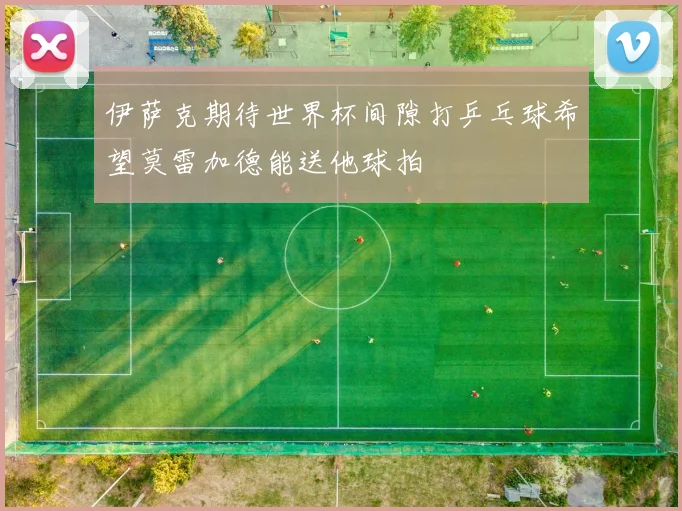 伊萨克期待世界杯间隙打乒乓球希望莫雷加德能送他球拍