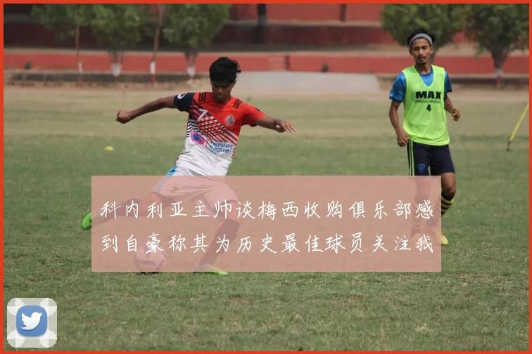 科内利亚主帅谈梅西收购俱乐部感到自豪称其为历史最佳球员关注我们