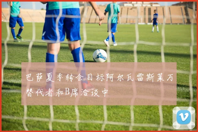 巴萨夏季转会目标阿尔瓦雷斯莱万替代者和B席洽谈中