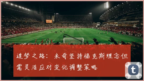 追梦之路：米奇坚持福克斯理念但需灵活应对变化调整策略
