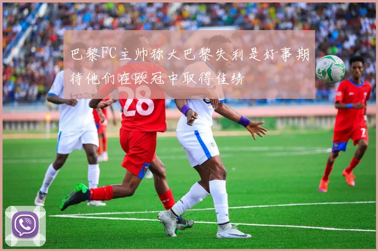 巴黎FC主帅称大巴黎失利是好事期待他们在欧冠中取得佳绩