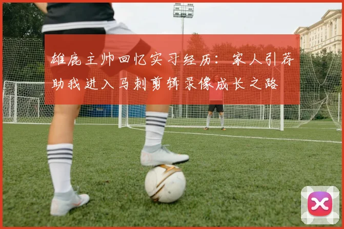 雄鹿主帅回忆实习经历：家人引荐助我进入马刺剪辑录像成长之路
