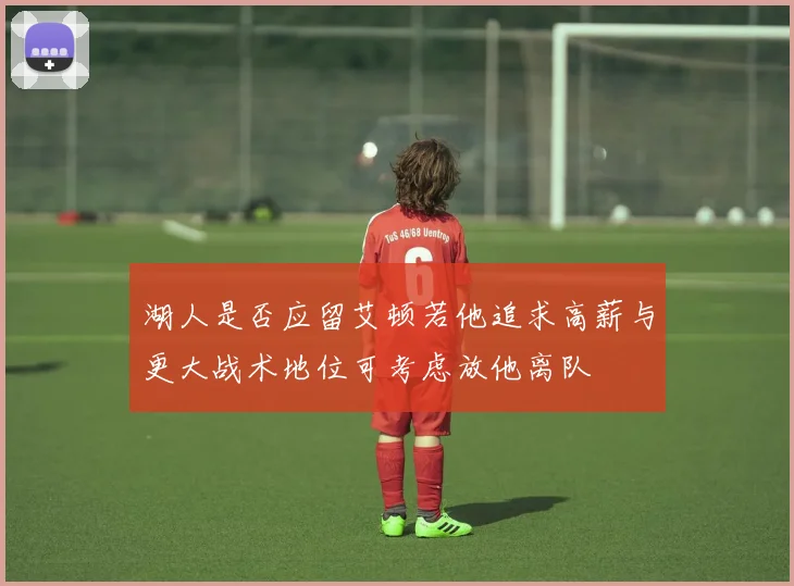 湖人是否应留艾顿若他追求高薪与更大战术地位可考虑放他离队